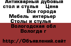 Антикварный дубовый стол и стулья  › Цена ­ 150 000 - Все города Мебель, интерьер » Столы и стулья   . Вологодская обл.,Вологда г.